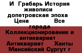  И. Грабарь История живописи, допетровская эпоха › Цена ­ 12 000 - Все города Коллекционирование и антиквариат » Антиквариат   . Ханты-Мансийский,Сургут г.
